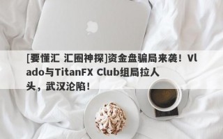 [要懂汇 汇圈神探]资金盘骗局来袭！Vlado与TitanFX Club组局拉人头，武汉沦陷！