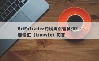 BitFxtradez的镑美点差多少？-要懂汇（knowfx）问答