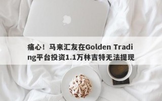 痛心！马来汇友在Golden Trading平台投资1.1万林吉特无法提现