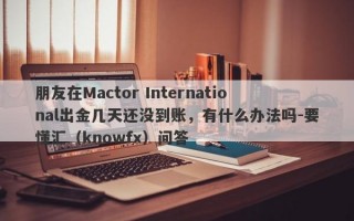 朋友在Mactor International出金几天还没到账，有什么办法吗-要懂汇（knowfx）问答