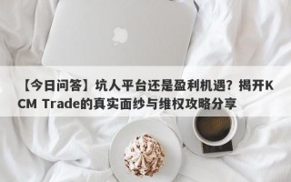 【今日问答】坑人平台还是盈利机遇？揭开KCM Trade的真实面纱与维权攻略分享