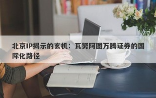 北京IP揭示的玄机：瓦努阿图万腾证券的国际化路径