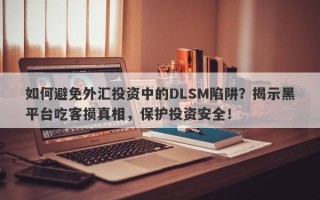 如何避免外汇投资中的DLSM陷阱？揭示黑平台吃客损真相，保护投资安全！