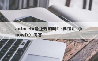 anforefx是正规的吗？-要懂汇（knowfx）问答