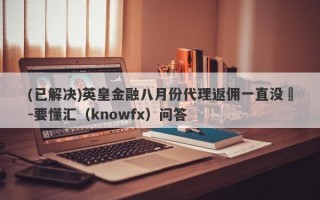 (已解决)英皇金融八月份代理返佣一直没給-要懂汇（knowfx）问答