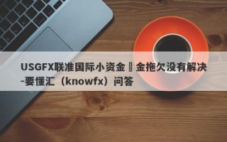 USGFX联准国际小资金岀金拖欠没有解决-要懂汇（knowfx）问答