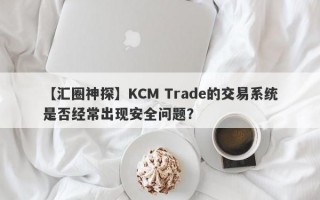 【汇圈神探】KCM Trade的交易系统是否经常出现安全问题？