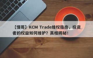 【懂哥】KCM Trade维权指南，投资者的权益如何维护？真相揭秘！