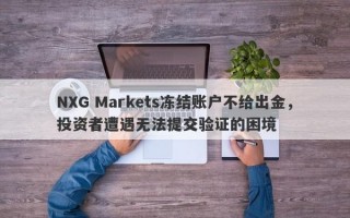 NXG Markets冻结账户不给出金，投资者遭遇无法提交验证的困境