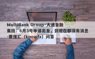 MultiBank Group·大通金融集团：6月3号申请出金，到现在都没有消息-要懂汇（knowfx）问答