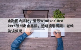 金融圈大揭秘，温莎Windsor Brokers领衔出金黑洞，透明度引质疑，老赖笑谈频现！