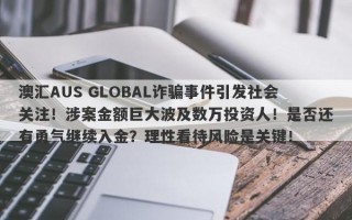 澳汇AUS GLOBAL诈骗事件引发社会关注！涉案金额巨大波及数万投资人！是否还有勇气继续入金？理性看待风险是关键！