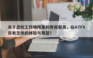 关于虚拟工作场所里的券商服务，在ATFX你有怎样的体验与期望？