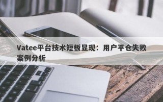 Vatee平台技术短板显现：用户平仓失败案例分析