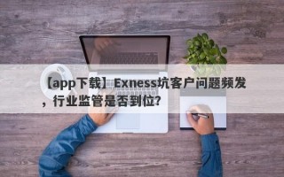 【app下载】Exness坑客户问题频发，行业监管是否到位？