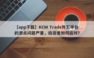 【app下载】KCM Trade外汇平台的滑点问题严重，投资者如何应对？