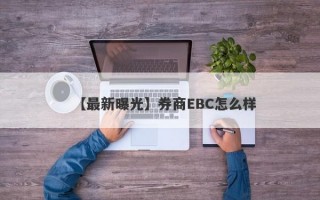 【最新曝光】券商EBC怎么样
