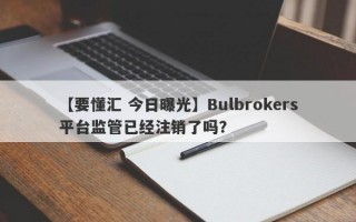 【要懂汇 今日曝光】Bulbrokers平台监管已经注销了吗？
