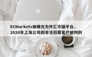 ECMarkets被曝光为外汇诈骗平台，2020年上海公司因非法招募客户被判刑