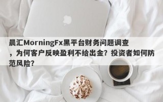 晨汇MorningFx黑平台财务问题调查，为何客户反映盈利不给出金？投资者如何防范风险？