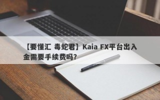 【要懂汇 毒蛇君】Kaia FX平台出入金需要手续费吗？
