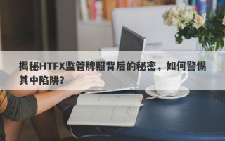 揭秘HTFX监管牌照背后的秘密，如何警惕其中陷阱？