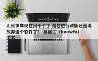 汇讯快车现在用不了了 是在进行改版还是说放弃这个软件了？-要懂汇（knowfx）问答