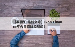 【要懂汇 最新文章】Ikon Finance平台是套牌监管吗？
