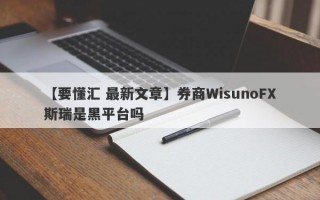 【要懂汇 最新文章】券商WisunoFX斯瑞是黑平台吗
