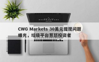 CWG Markets 30美元提现问题曝光，垃圾平台惹怒投资者