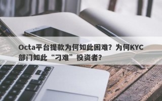 Octa平台提款为何如此困难？为何KYC部门如此“刁难”投资者？