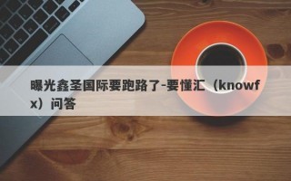 曝光鑫圣国际要跑路了-要懂汇（knowfx）问答