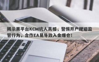 揭示黑平台KCM坑人真相，警惕开户规避监管行为，合作EA易导致入金爆仓！