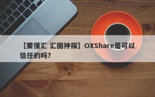 【要懂汇 汇圈神探】OXShare是可以信任的吗？
