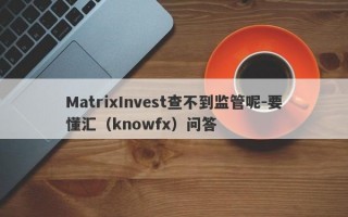 MatrixInvest查不到监管呢-要懂汇（knowfx）问答