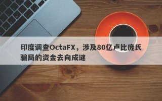 印度调查OctaFX，涉及80亿卢比庞氏骗局的资金去向成谜