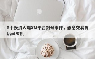 5个投资人曝XM平台封号事件，恶意交易背后藏玄机