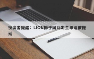 投资者提醒：LION狮子国际出金申请被拖延