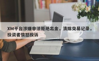 XM平台涉嫌非法拒绝出金，清除交易记录，投资者愤怒投诉