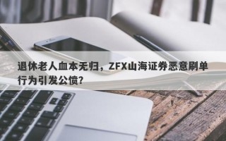 退休老人血本无归，ZFX山海证券恶意刷单行为引发公愤？