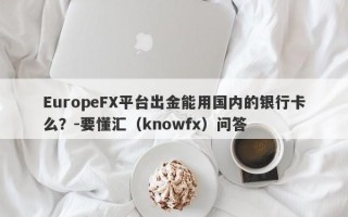 EuropeFX平台出金能用国内的银行卡么？-要懂汇（knowfx）问答