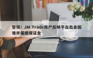 警惕！JM Trade用户反映平台出金困难并催缴保证金