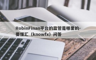 RobinFinan平台的监管是哪里的-要懂汇（knowfx）问答