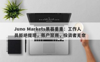 Juno Markets黑幕重重：工作人员拒绝提现，账户禁用，投资者无奈