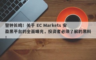 警钟长鸣！关于 EC Markets 安盈黑平台的全面曝光，投资者必须了解的黑料！