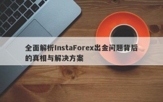 全面解析InstaForex出金问题背后的真相与解决方案