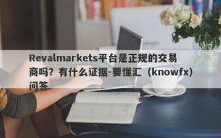 Revalmarkets平台是正规的交易商吗？有什么证据-要懂汇（knowfx）问答