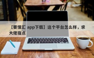 【要懂汇 app下载】这个平台怎么样，求大佬指点
