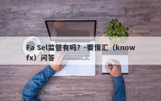 Fa Sel监管有吗？-要懂汇（knowfx）问答