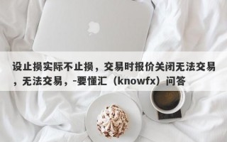 设止损实际不止损，交易时报价关闭无法交易，无法交易，-要懂汇（knowfx）问答